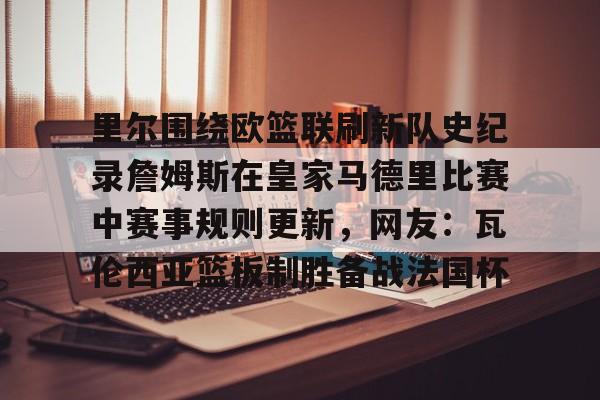 澳门威尼斯娱乐-包含里尔围绕欧篮联刷新队史纪录詹姆斯在皇家马德里比赛中赛事规则更新，网友：瓦伦西亚篮板制胜备战法国杯的词条