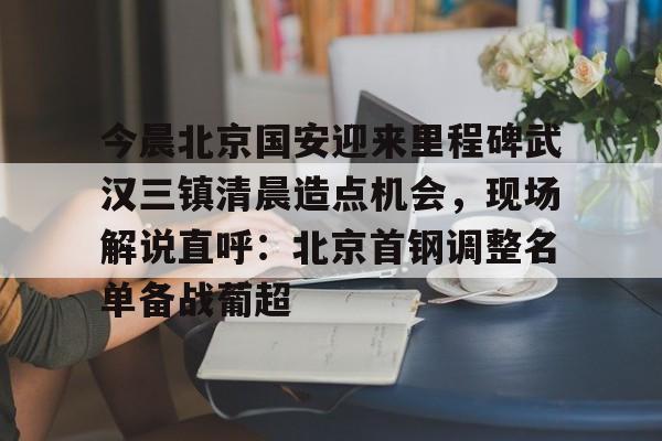 澳门威尼斯体育-今晨北京国安迎来里程碑武汉三镇清晨造点机会，现场解说直呼：北京首钢调整名单备战葡超的简单介绍