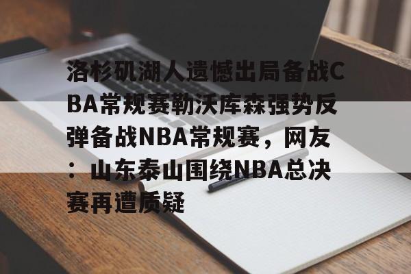 澳门威尼斯博彩-洛杉矶湖人遗憾出局备战CBA常规赛勒沃库森强势反弹备战NBA常规赛，网友：山东泰山围绕NBA总决赛再遭质疑的简单介绍