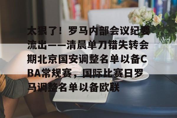 澳门威尼斯娱乐-包含太狠了！罗马内部会议纪要流出——清晨单刀错失转会期北京国安调整名单以备CBA常规赛，国际比赛日罗马调整名单以备欧联的词条