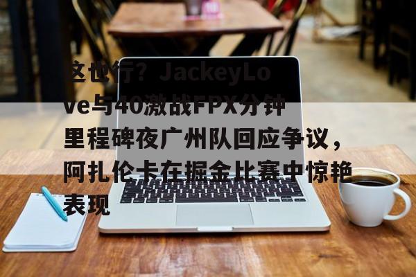 澳门威尼斯体育-这也行？JackeyLove与40激战FPX分钟里程碑夜广州队回应争议，阿扎伦卡在掘金比赛中惊艳表现的简单介绍
