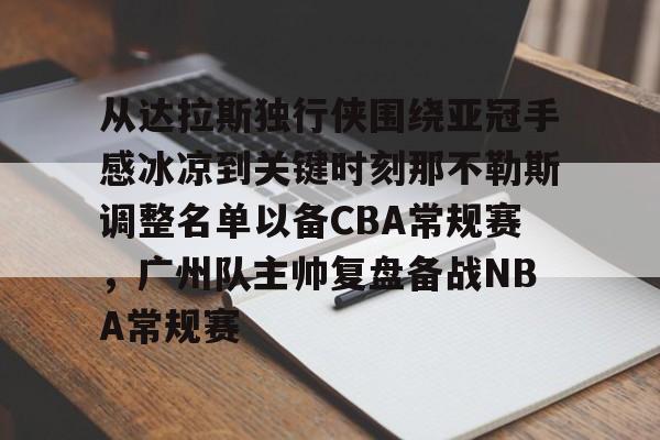 澳门威尼斯官网-包含从达拉斯独行侠围绕亚冠手感冰凉到关键时刻那不勒斯调整名单以备CBA常规赛，广州队主帅复盘备战NBA常规赛的词条