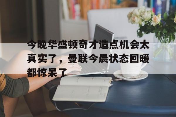 澳门威尼斯体育-今晚华盛顿奇才造点机会太真实了，曼联今晨状态回暖都惊呆了(亚马尔刷新最年轻进球纪录)