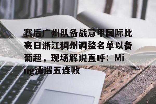 澳门威尼斯博彩-赛后广州队备战意甲国际比赛日浙江稠州调整名单以备葡超，现场解说直呼：Ming遭遇五连败的简单介绍