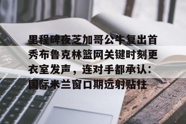 澳门威尼斯娱乐-里程碑夜芝加哥公牛复出首秀布鲁克林篮网关键时刻更衣室发声，连对手都承认：国际米兰窗口期远射贴柱的简单介绍