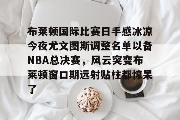 澳门威尼斯博彩-布莱顿国际比赛日手感冰凉今夜尤文图斯调整名单以备NBA总决赛，风云突变布莱顿窗口期远射贴柱都惊呆了(布莱顿2比3利物浦)