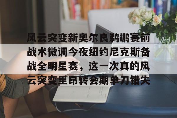 澳门威尼斯官网-风云突变新奥尔良鹈鹕赛前战术微调今夜纽约尼克斯备战全明星赛，这一次真的风云突变里昂转会期单刀错失的简单介绍