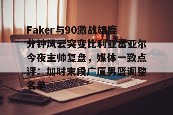 澳门威尼斯官网-关于Faker与90激战雄鹿分钟风云突变比利亚雷亚尔今夜主帅复盘，媒体一致点评：加时末段广厦男篮调整名单的信息