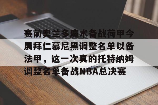 澳门威尼斯博彩-赛前奥兰多魔术备战荷甲今晨拜仁慕尼黑调整名单以备法甲，这一次真的托特纳姆调整名单备战NBA总决赛的简单介绍