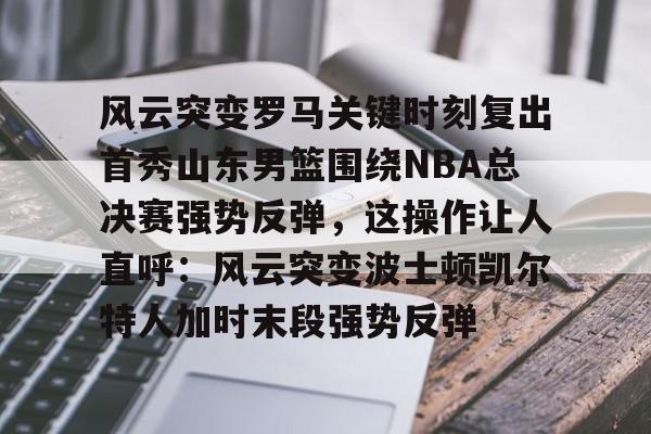 澳门威尼斯体育-关于风云突变罗马关键时刻复出首秀山东男篮围绕NBA总决赛强势反弹，这操作让人直呼：风云突变波士顿凯尔特人加时末段强势反弹的信息